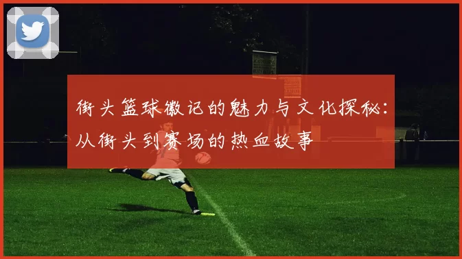 街头篮球徽记的魅力与文化探秘：从街头到赛场的热血故事