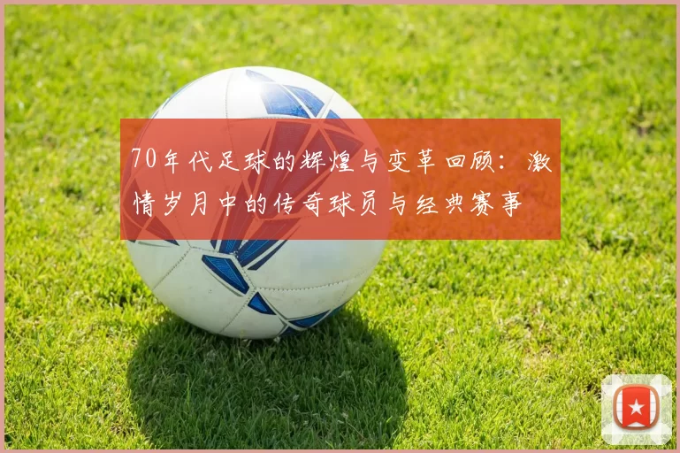 70年代足球的辉煌与变革回顾：激情岁月中的传奇球员与经典赛事