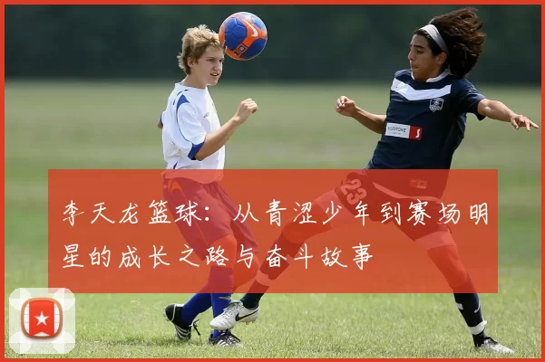 李天龙篮球：从青涩少年到赛场明星的成长之路与奋斗故事
