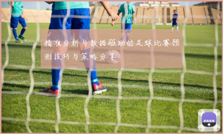 精准分析与数据驱动的足球比赛预测技巧与策略分享