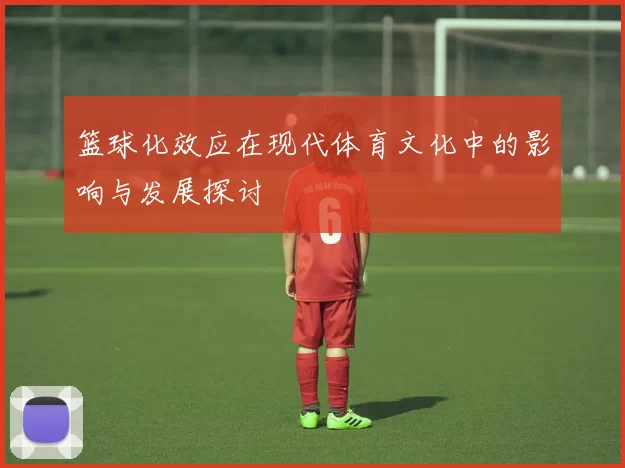 篮球化效应在现代体育文化中的影响与发展探讨