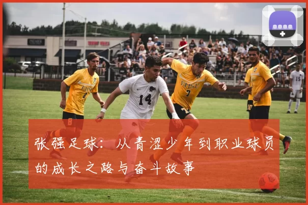张强足球：从青涩少年到职业球员的成长之路与奋斗故事