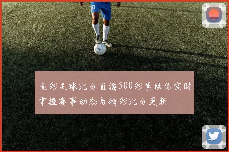 竞彩足球比分直播500彩票助你实时掌握赛事动态与精彩比分更新