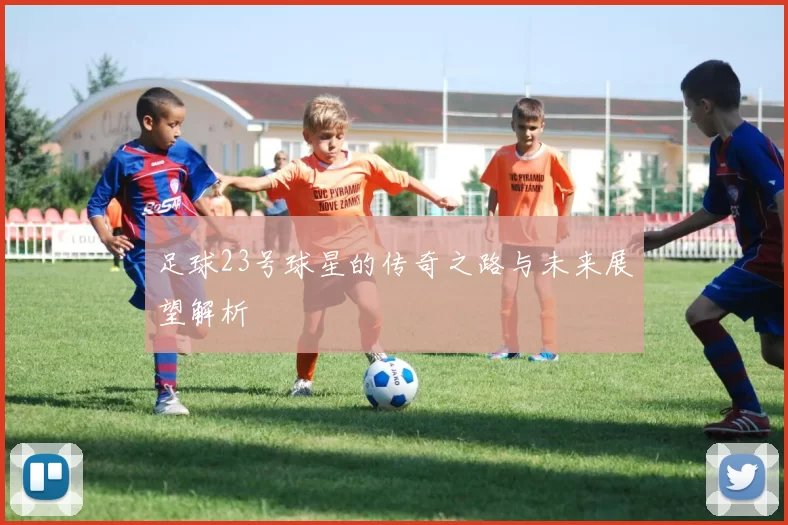 足球23号球星的传奇之路与未来展望解析